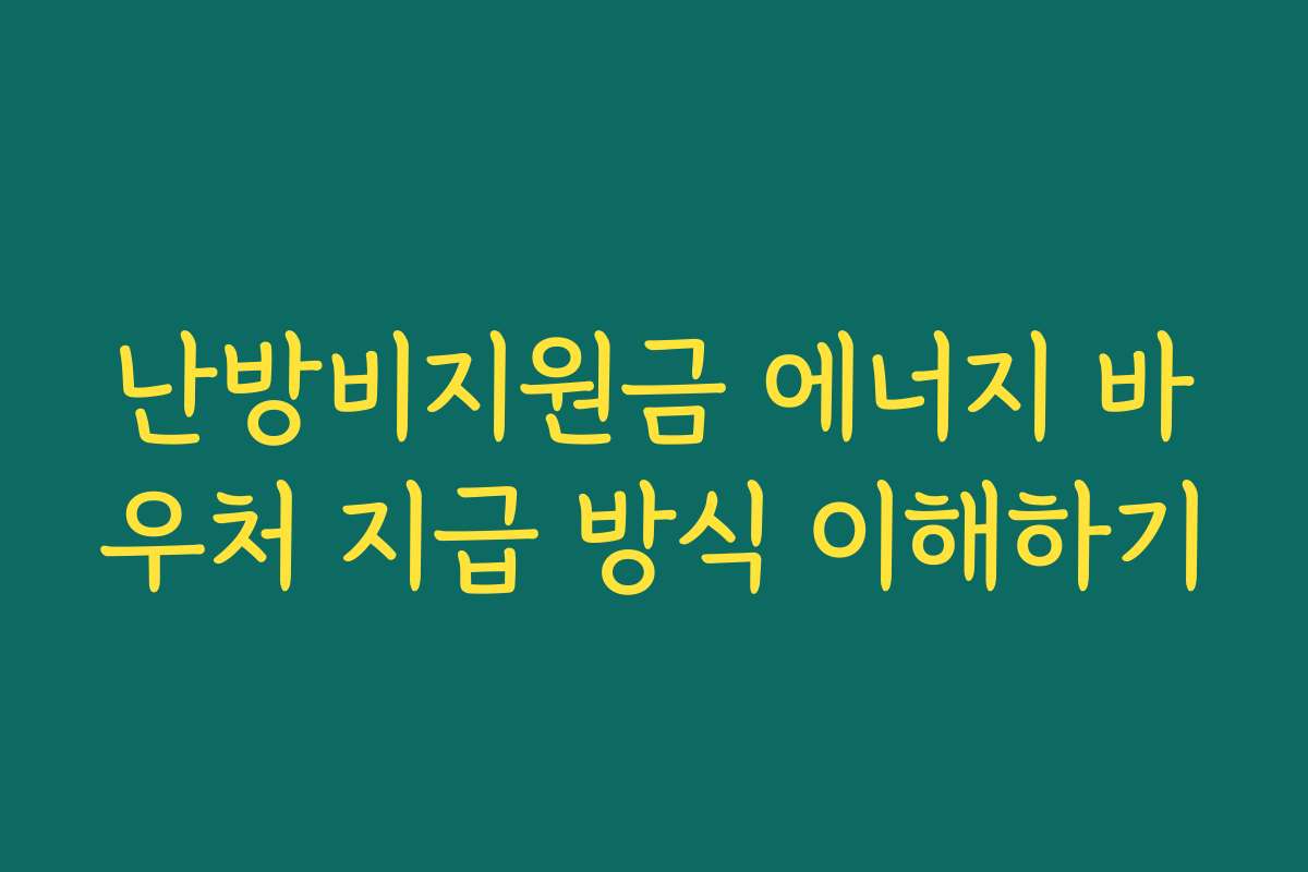 난방비지원금 에너지 바우처 지급 방식 이해하기