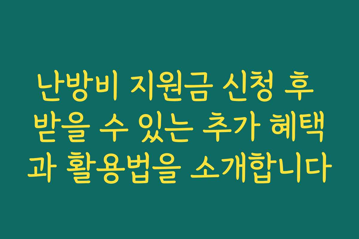 난방비 지원금 신청 후 받을 수 있는 추가 혜택과 활용법을 소개합니다