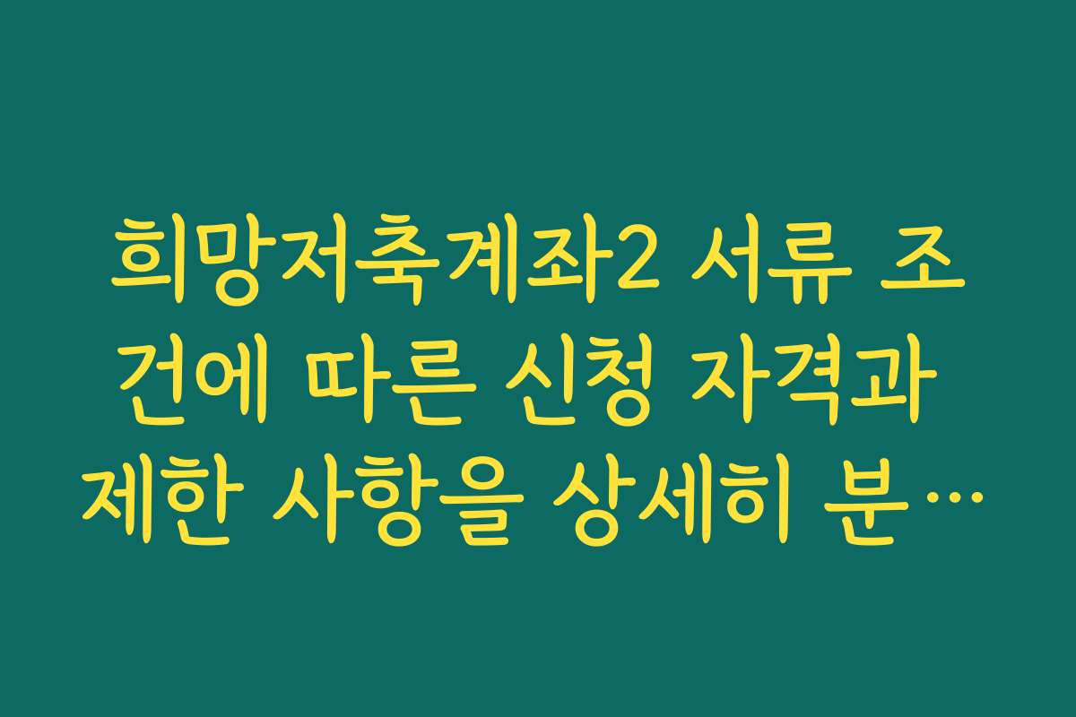 희망저축계좌2 서류 조건에 따른 신청 자격과 제한 사항을 상세히 분석해드립니다