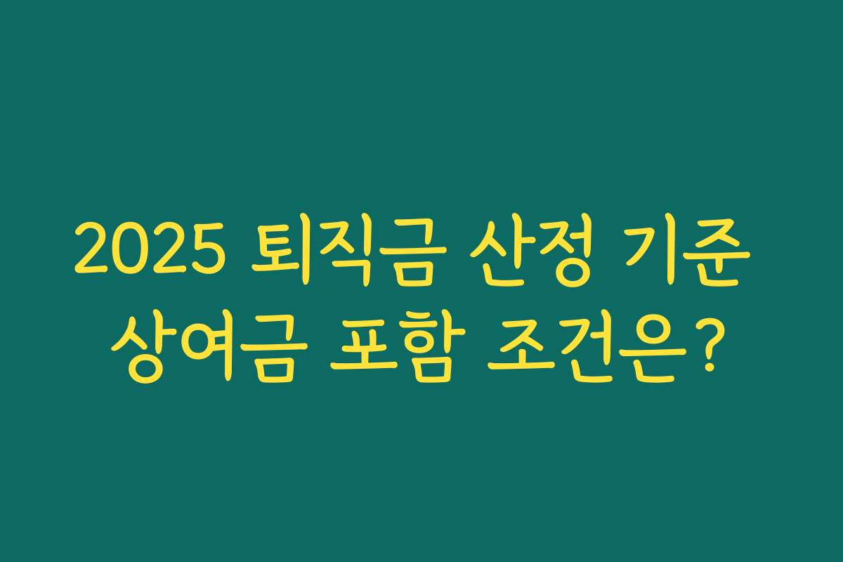 2025 퇴직금 산정 기준 상여금 포함 조건은?