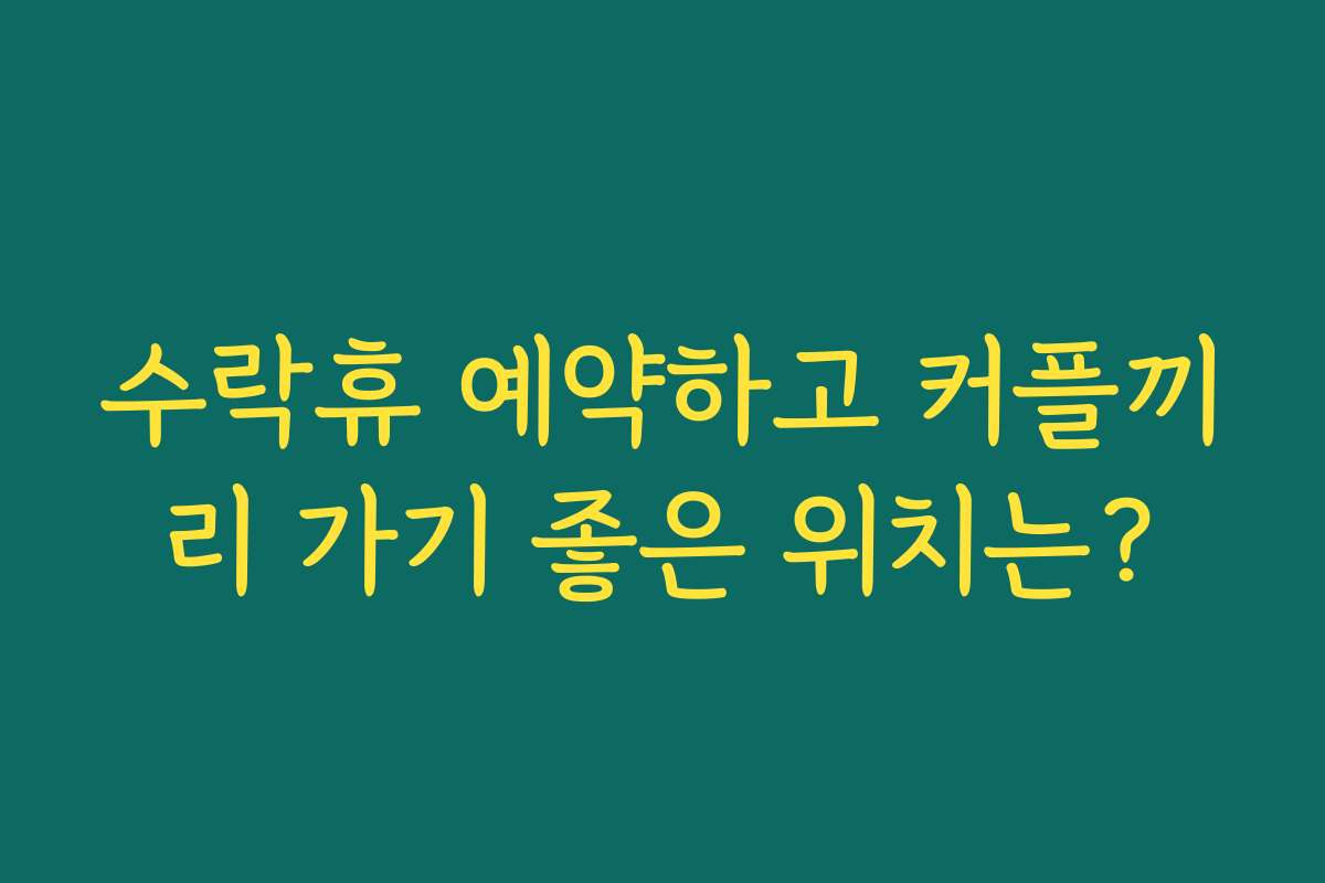 수락휴 예약하고 커플끼리 가기 좋은 위치는?