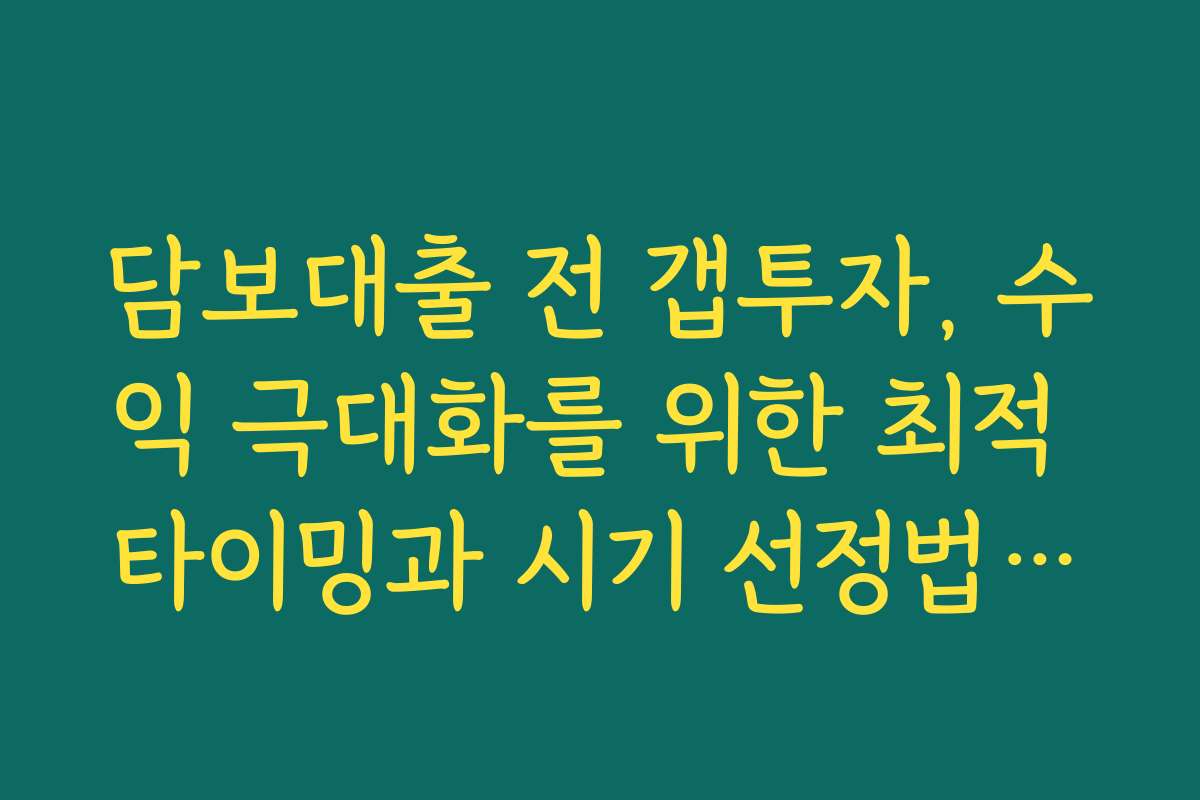 담보대출 전 갭투자, 수익 극대화를 위한 최적 타이밍과 시기 선정법은?