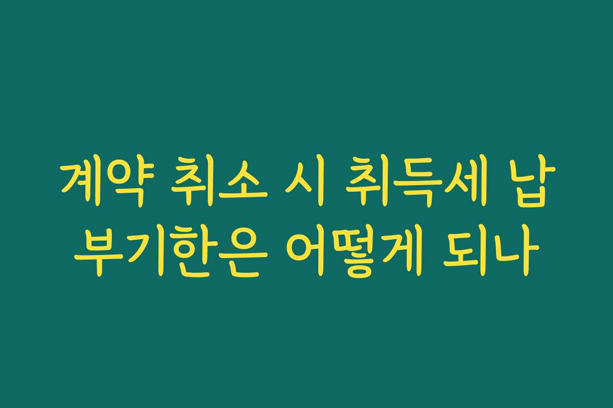 계약 취소 시 취득세 납부기한은 어떻게 되나