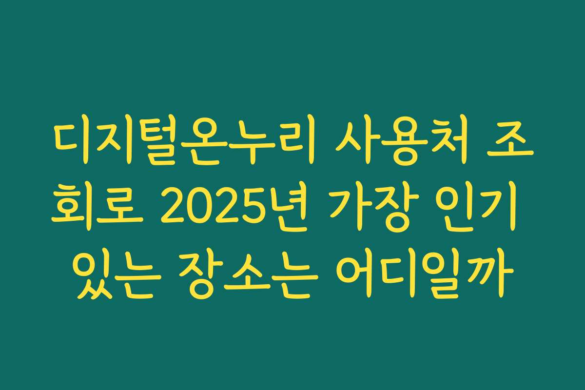 디지털온누리 사용처 조회로 2025년 가장 인기 있는 장소는 어디일까