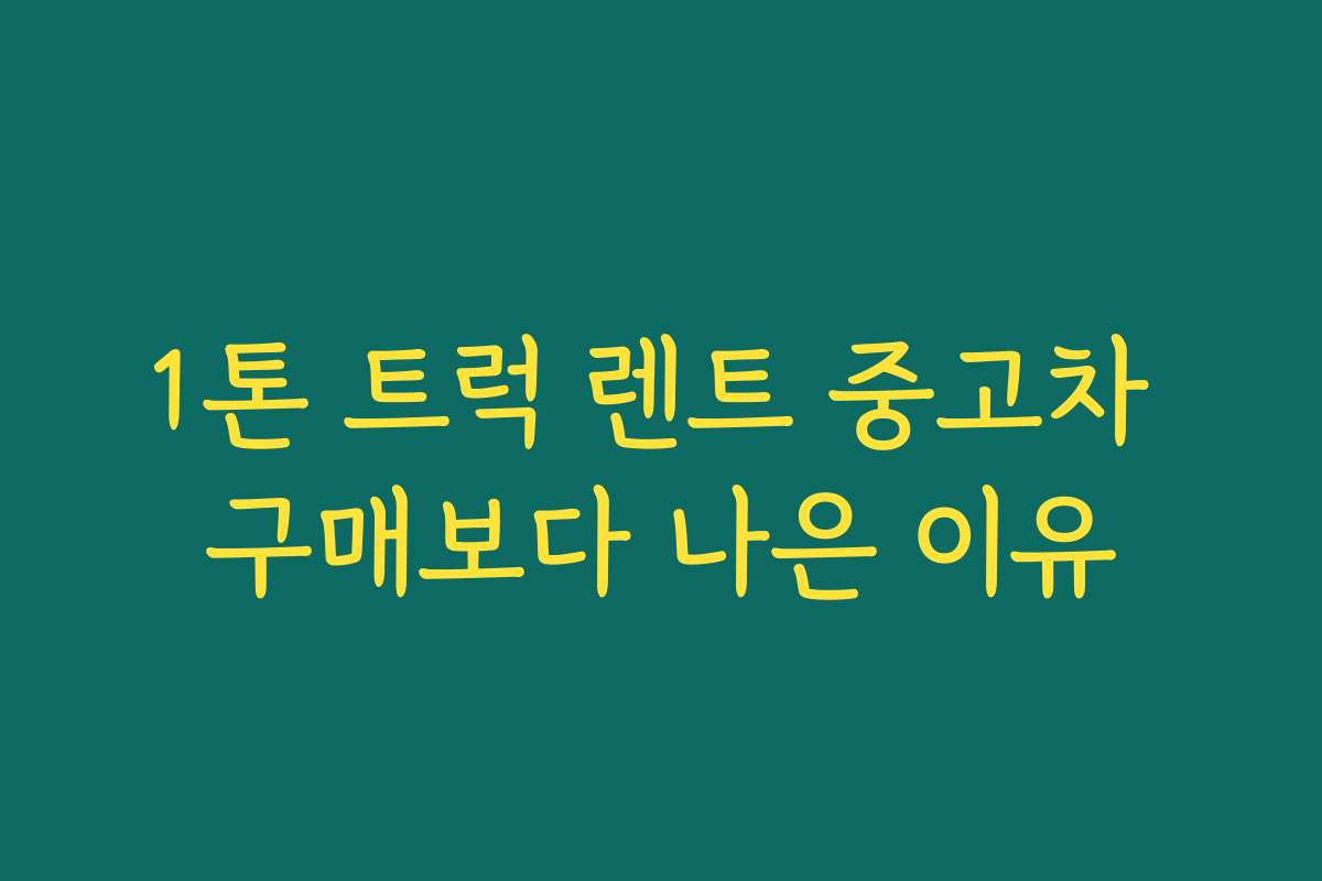 1톤 트럭 렌트 중고차 구매보다 나은 이유 1톤 트럭 렌트 중고차 구매보다 나은 이유