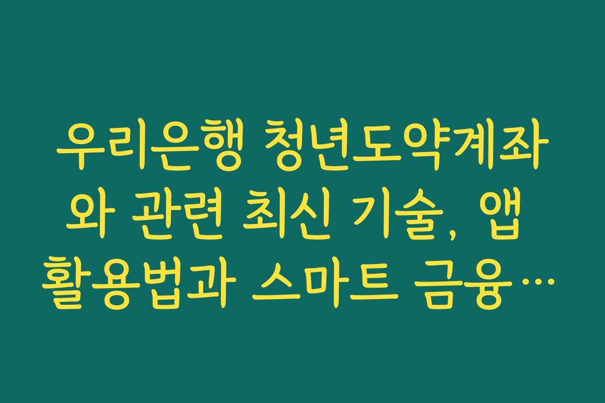 우리은행 청년도약계좌와 관련 최신 기술, 앱 활용법과 스마트 금융 서비스