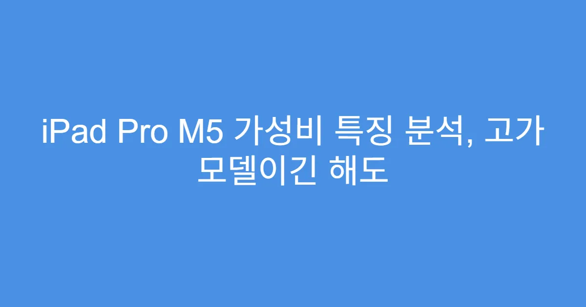 iPad Pro M5 가성비 특징 분석, 고가 모델이긴 해도