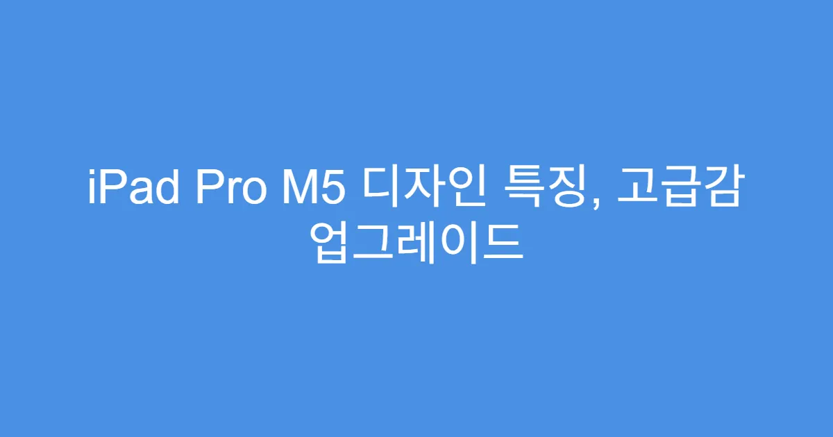 iPad Pro M5 디자인 특징, 고급감 업그레이드