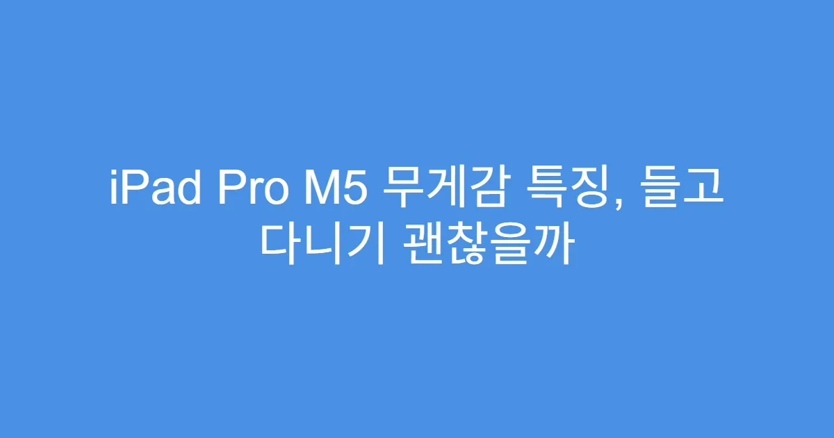 iPad Pro M5 무게감 특징, 들고 다니기 괜찮을까