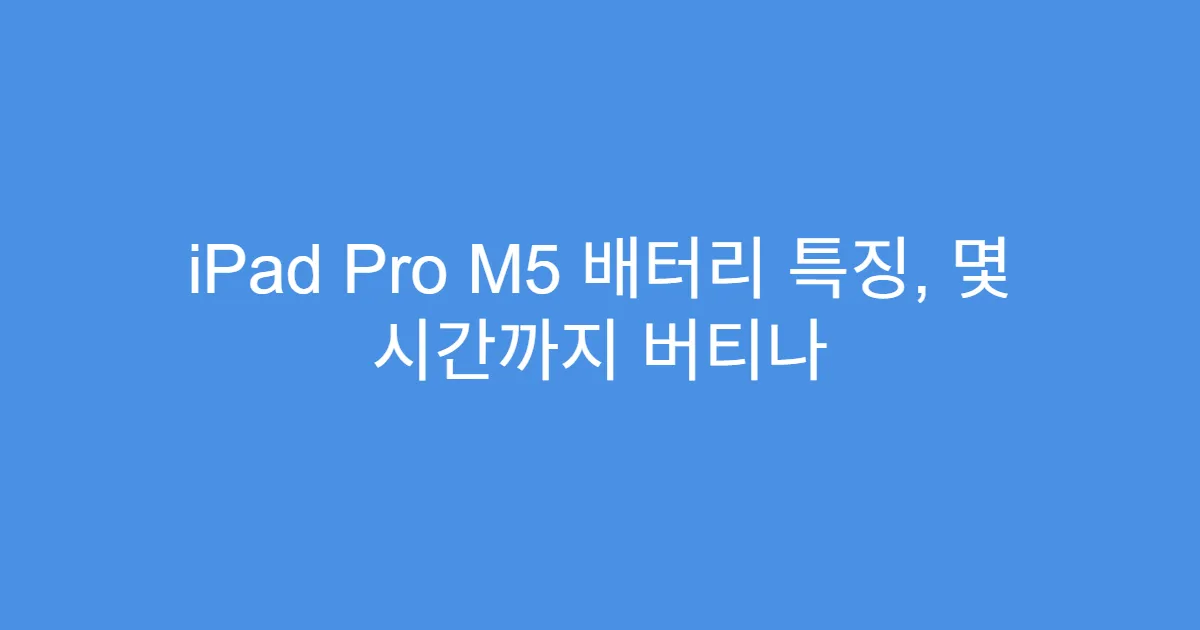 iPad Pro M5 배터리 특징, 몇 시간까지 버티나