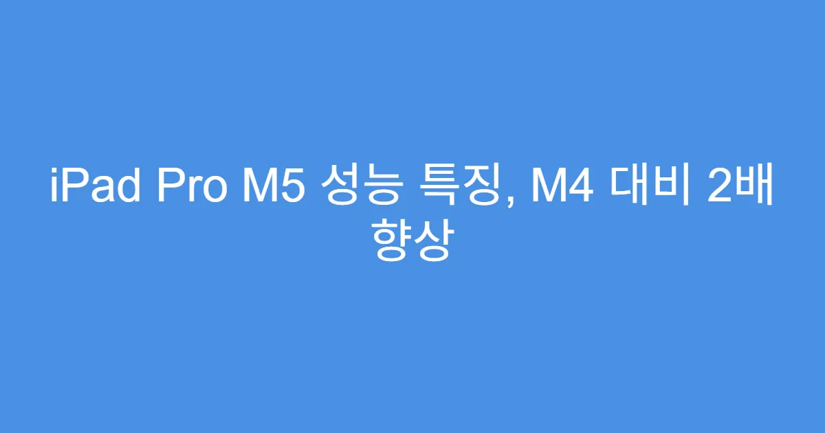 iPad Pro M5 성능 특징, M4 대비 2배 향상