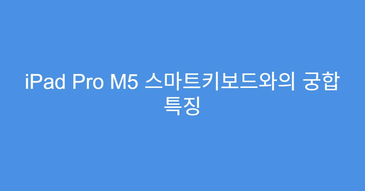 iPad Pro M5 스마트키보드와의 궁합 특징