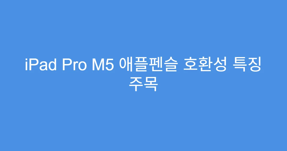 iPad Pro M5 애플펜슬 호환성 특징 주목