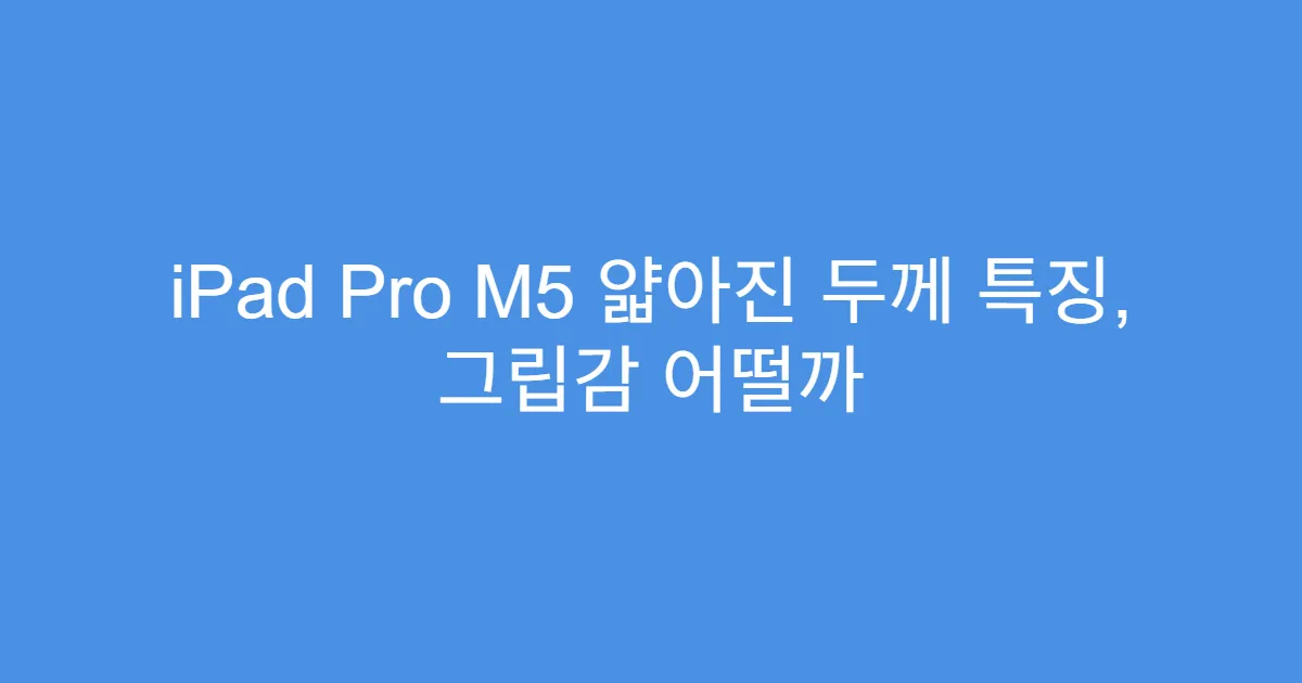iPad Pro M5 얇아진 두께 특징, 그립감 어떨까