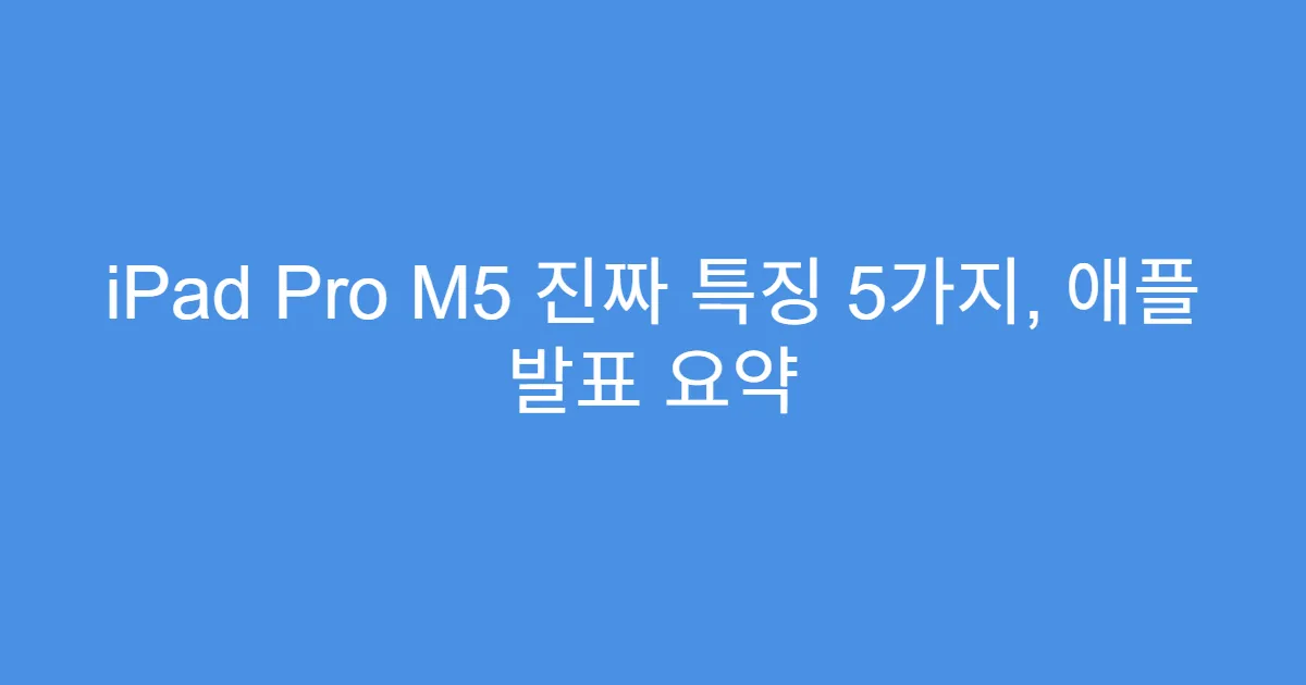iPad Pro M5 진짜 특징 5가지, 애플 발표 요약