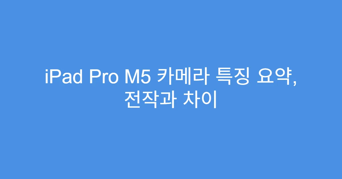 iPad Pro M5 카메라 특징 요약, 전작과 차이