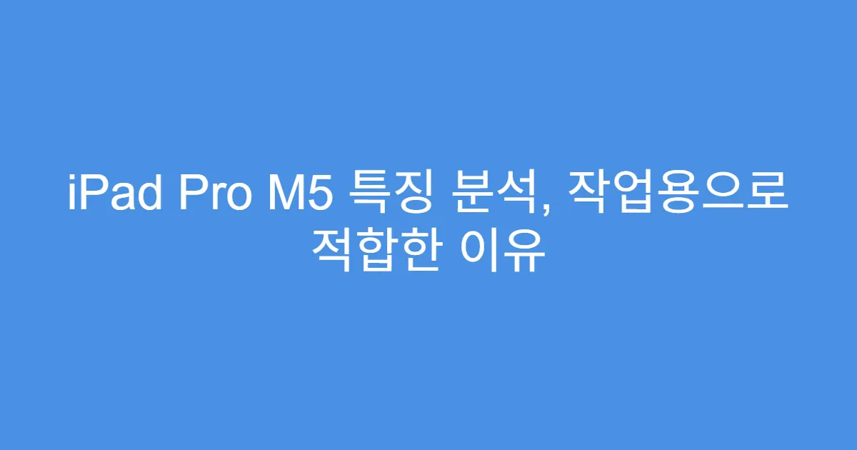iPad Pro M5 특징 분석, 작업용으로 적합한 이유