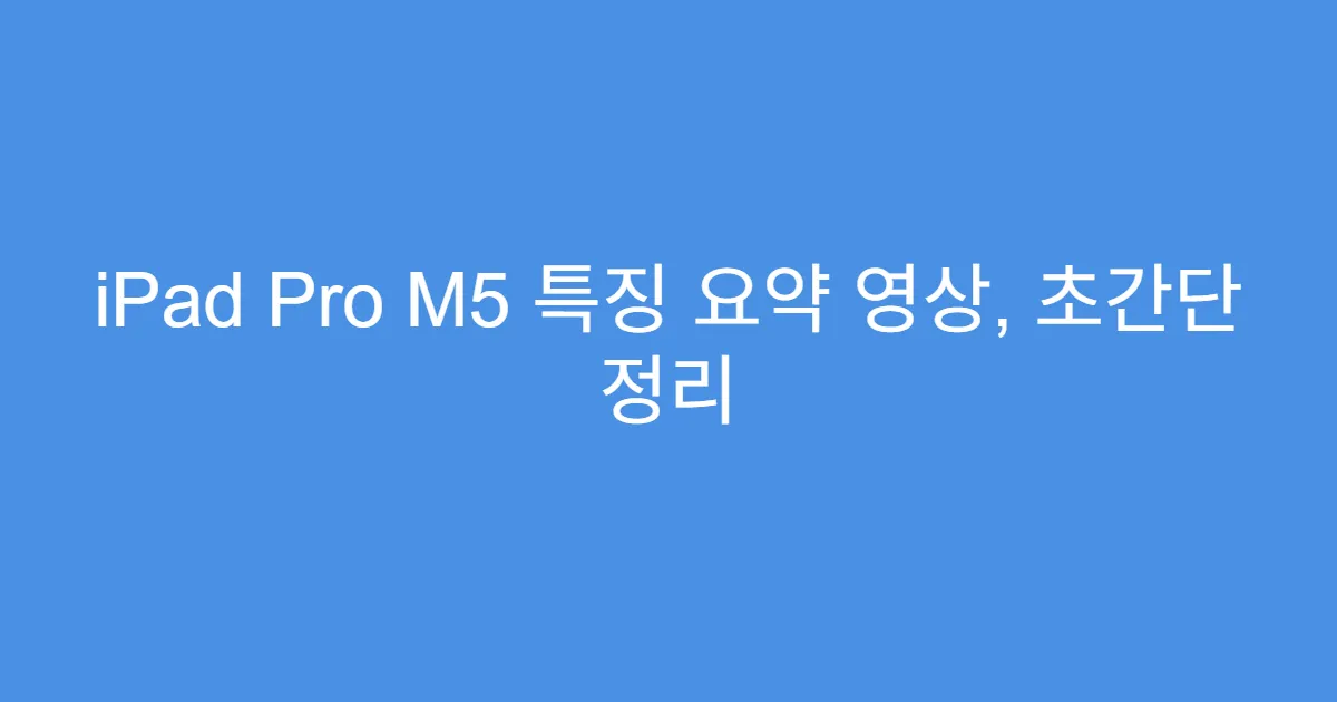 iPad Pro M5 특징 요약 영상, 초간단 정리