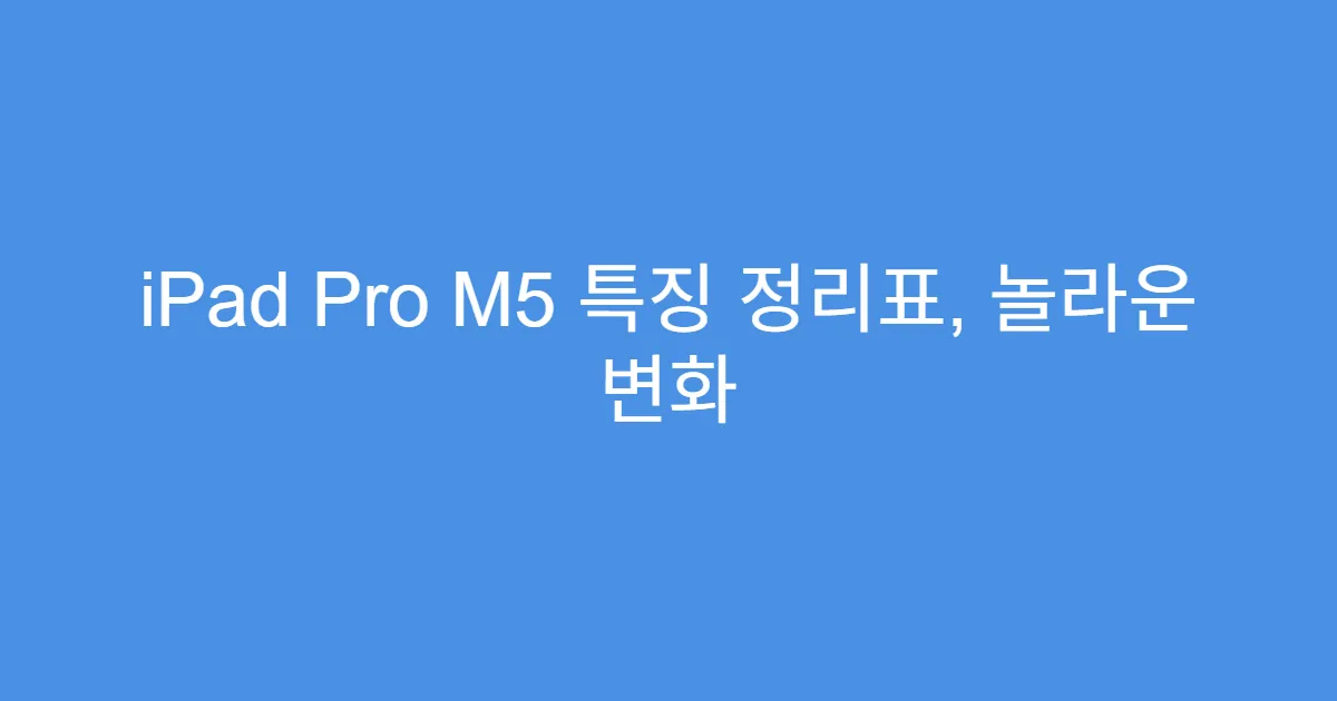 iPad Pro M5 특징 정리표, 놀라운 변화