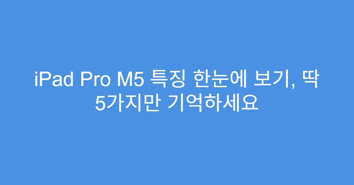 iPad Pro M5 특징 한눈에 보기, 딱 5가지만 기억하세요