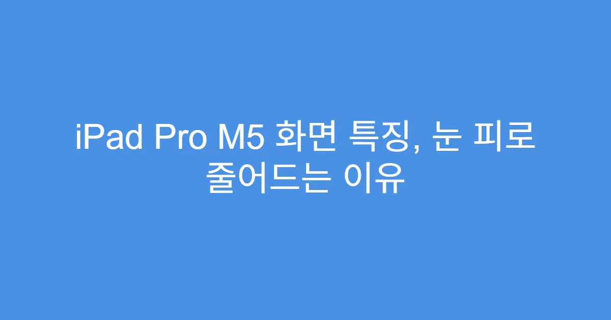 iPad Pro M5 화면 특징, 눈 피로 줄어드는 이유