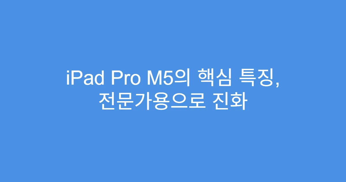 iPad Pro M5의 핵심 특징, 전문가용으로 진화