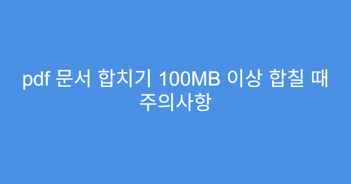 pdf 문서 합치기 100MB 이상 합칠 때 주의사항