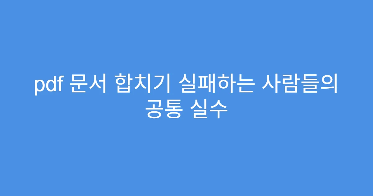 pdf 문서 합치기 실패하는 사람들의 공통 실수