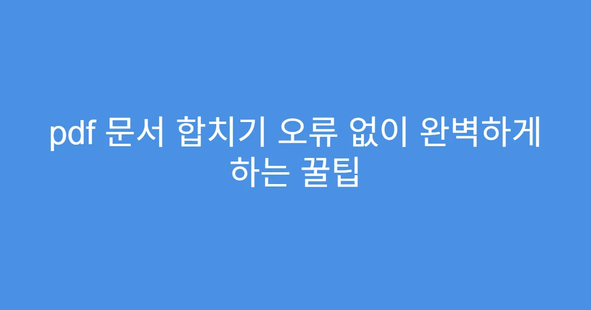 pdf 문서 합치기 오류 없이 완벽하게 하는 꿀팁