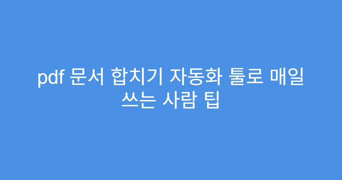 pdf 문서 합치기 자동화 툴로 매일 쓰는 사람 팁