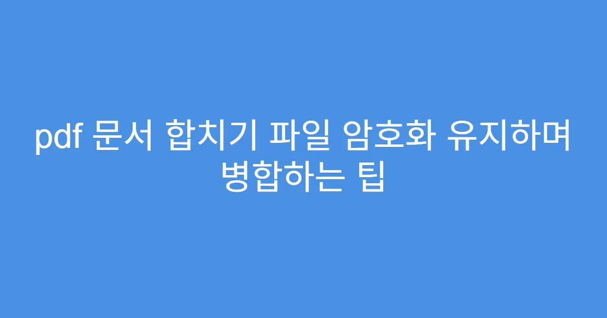 pdf 문서 합치기 파일 암호화 유지하며 병합하는 팁