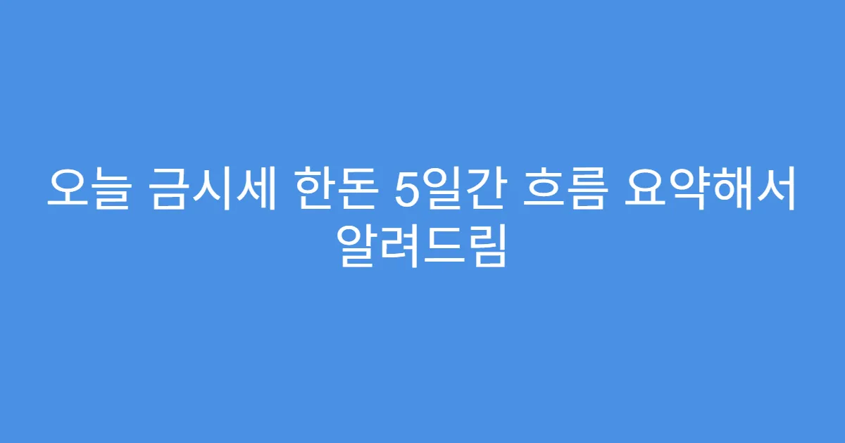 오늘 금시세 한돈 5일간 흐름 요약해서 알려드림 오늘 금시세 한돈 5일간 흐름 요약해서 알려드림