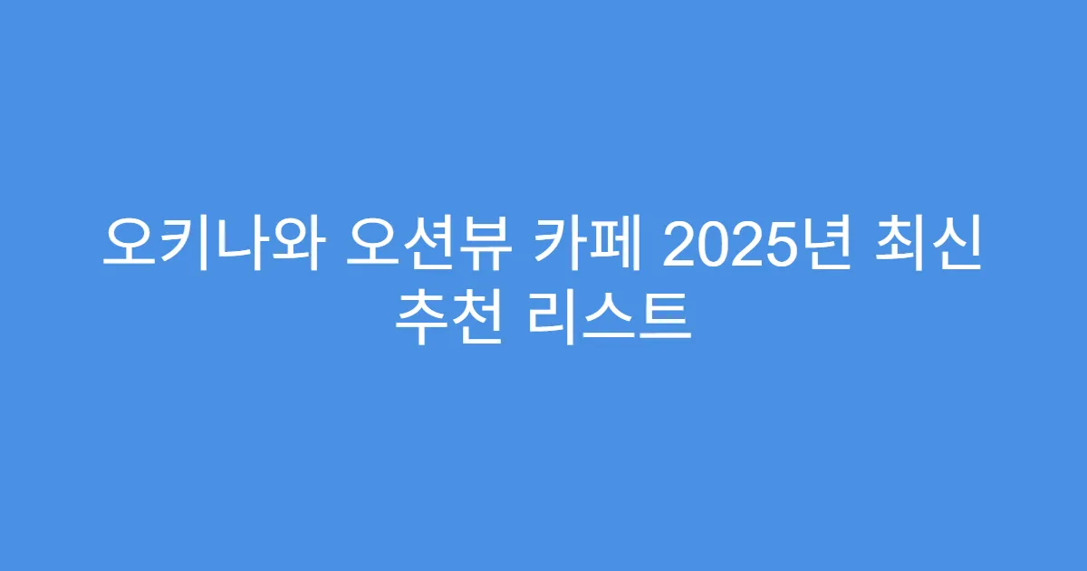 오키나와 오션뷰 카페 2025년 최신 추천 리스트