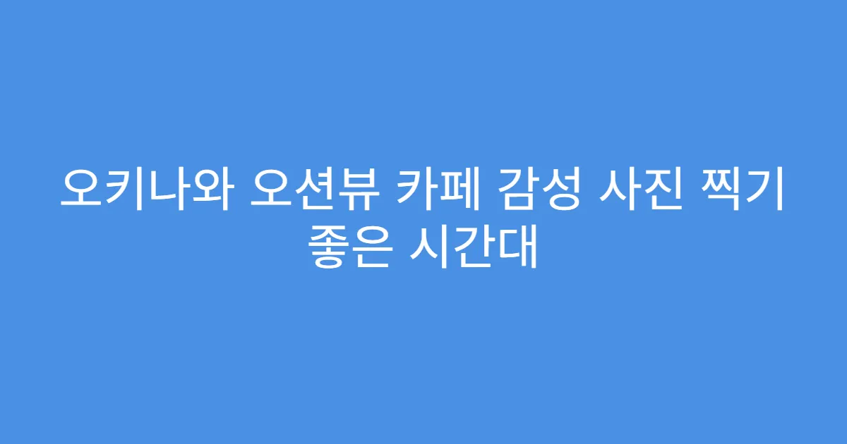 오키나와 오션뷰 카페 감성 사진 찍기 좋은 시간대