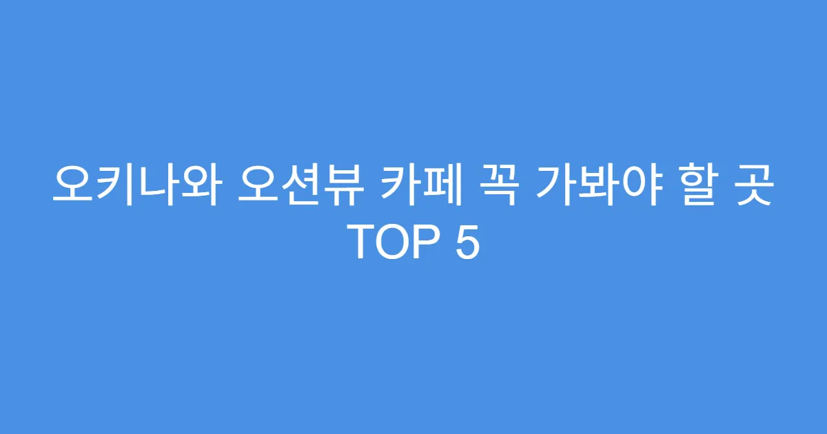 오키나와 오션뷰 카페 꼭 가봐야 할 곳 TOP 5