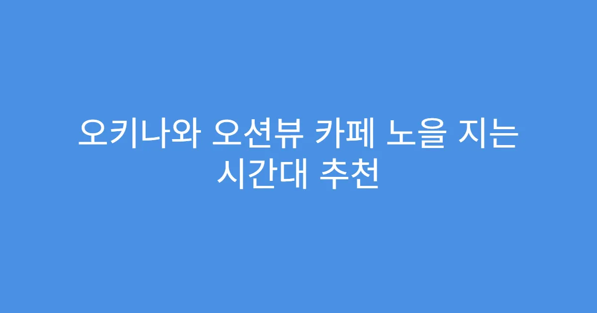 오키나와 오션뷰 카페 노을 지는 시간대 추천