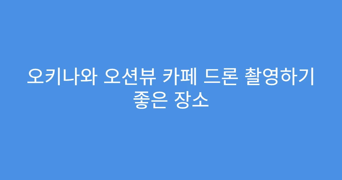 오키나와 오션뷰 카페 드론 촬영하기 좋은 장소