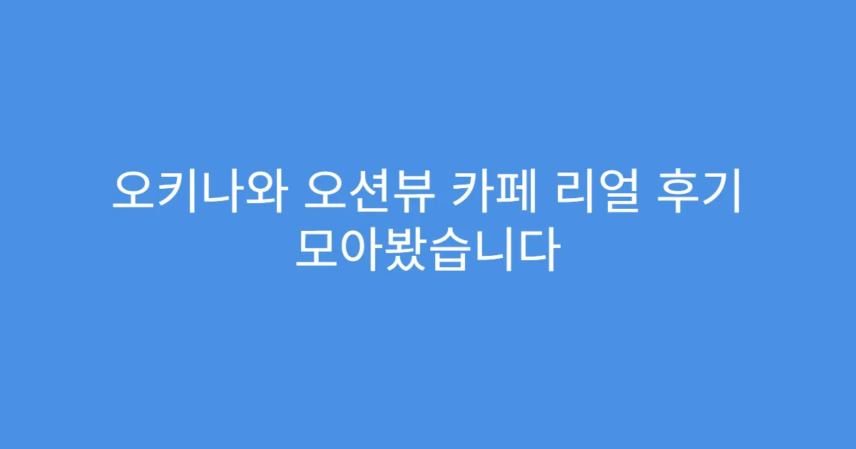 오키나와 오션뷰 카페 리얼 후기 모아봤습니다