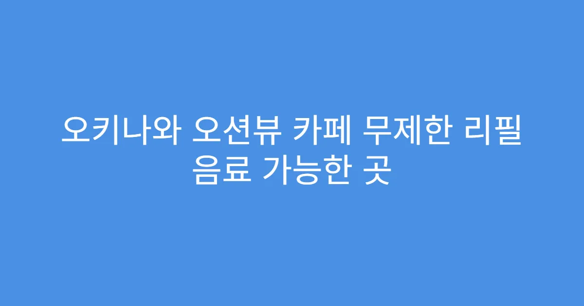 오키나와 오션뷰 카페 무제한 리필 음료 가능한 곳