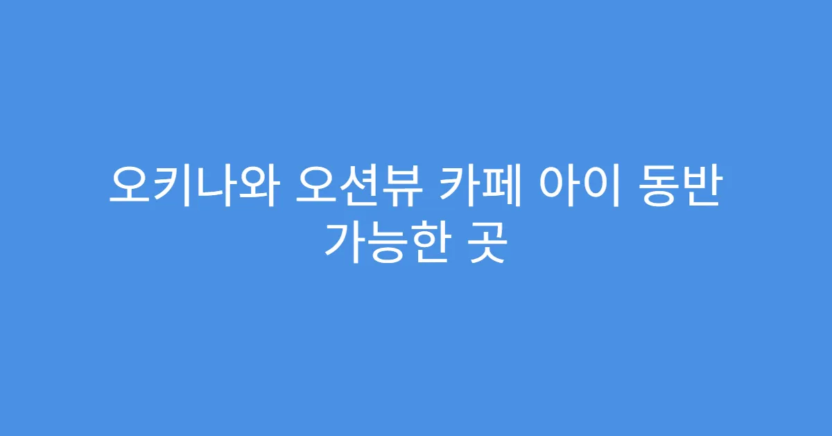오키나와 오션뷰 카페 아이 동반 가능한 곳