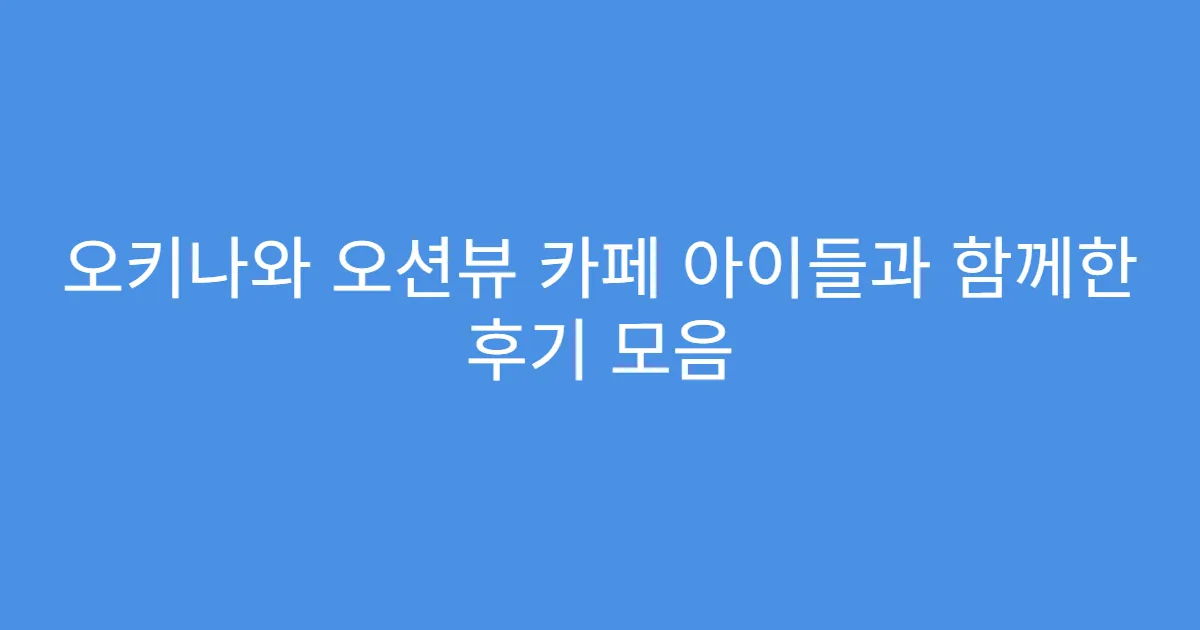 오키나와 오션뷰 카페 아이들과 함께한 후기 모음
