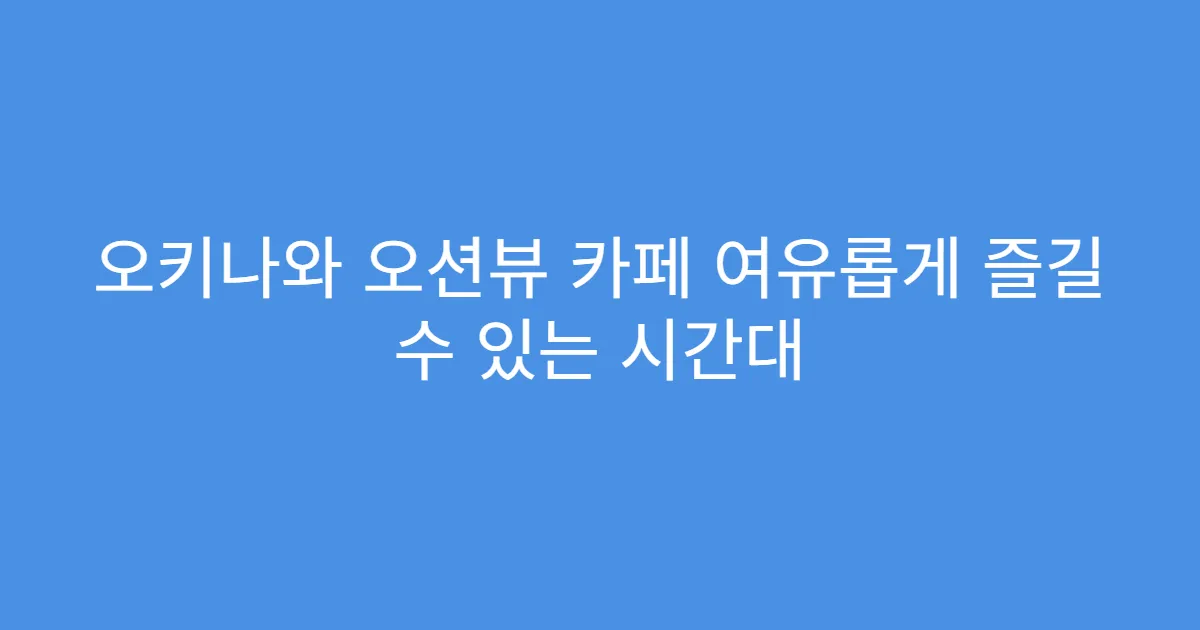 오키나와 오션뷰 카페 여유롭게 즐길 수 있는 시간대