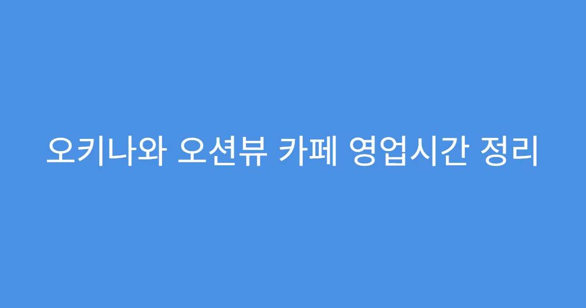 오키나와 오션뷰 카페 영업시간 정리
