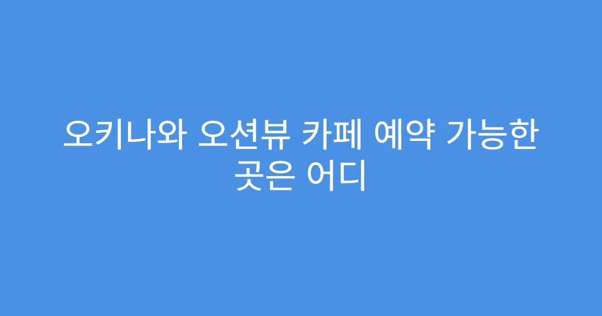 오키나와 오션뷰 카페 예약 가능한 곳은 어디