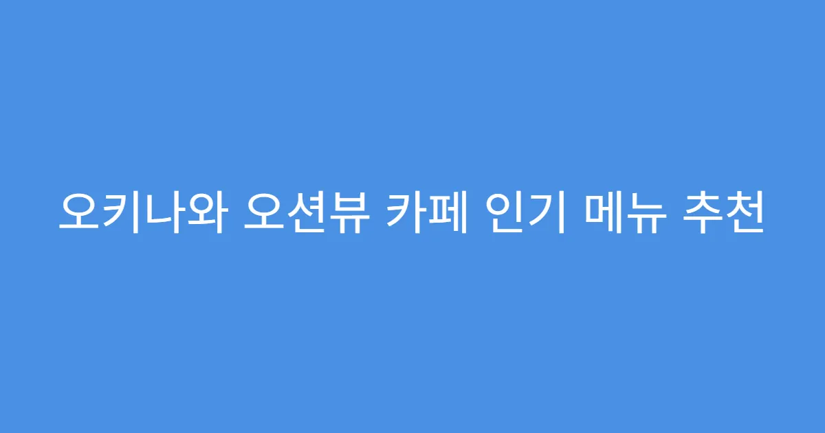 오키나와 오션뷰 카페 인기 메뉴 추천