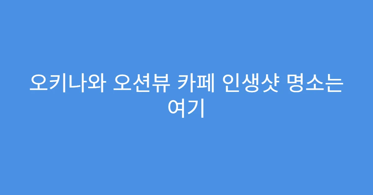 오키나와 오션뷰 카페 인생샷 명소는 여기