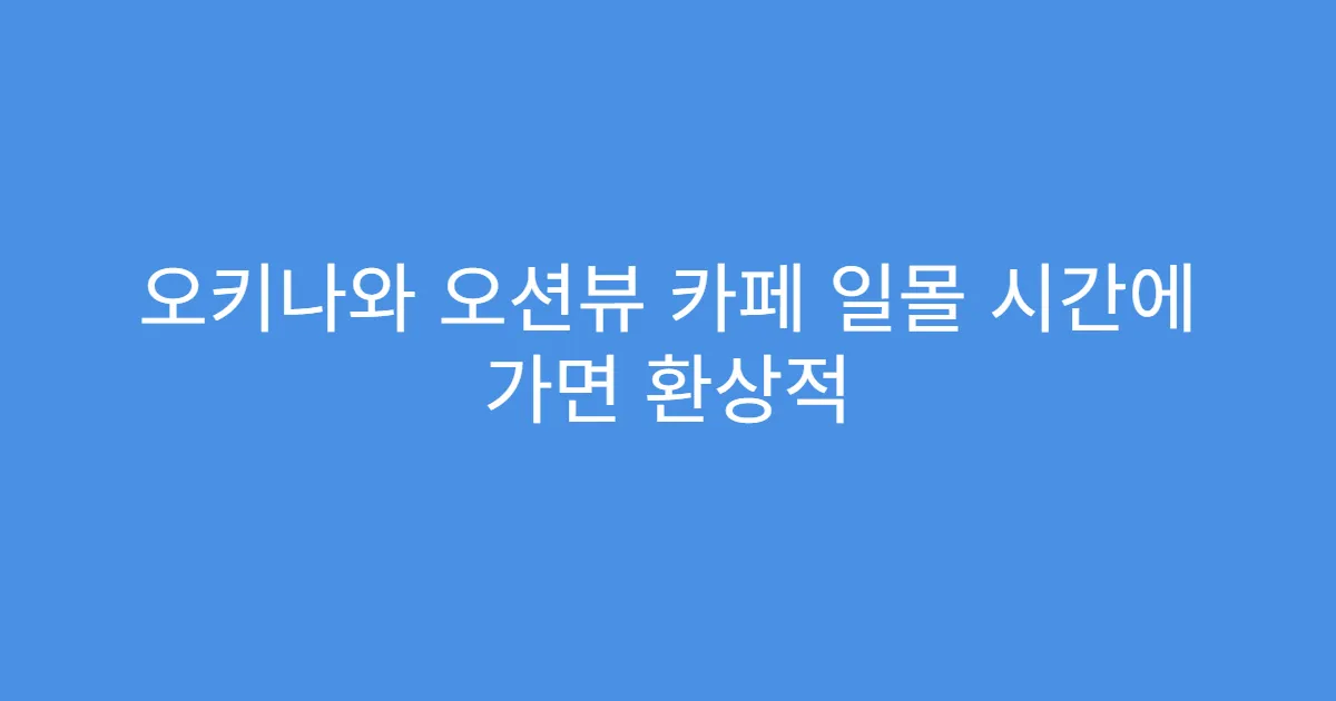 오키나와 오션뷰 카페 일몰 시간에 가면 환상적