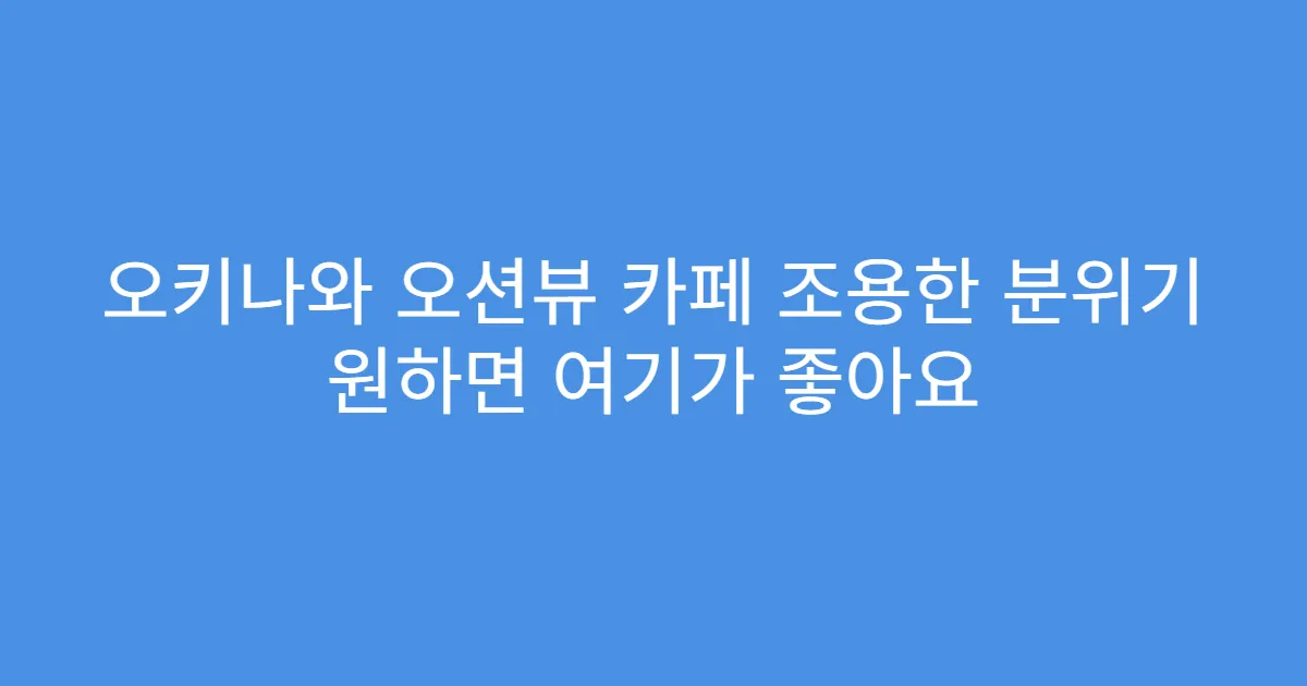 오키나와 오션뷰 카페 조용한 분위기 원하면 여기가 좋아요