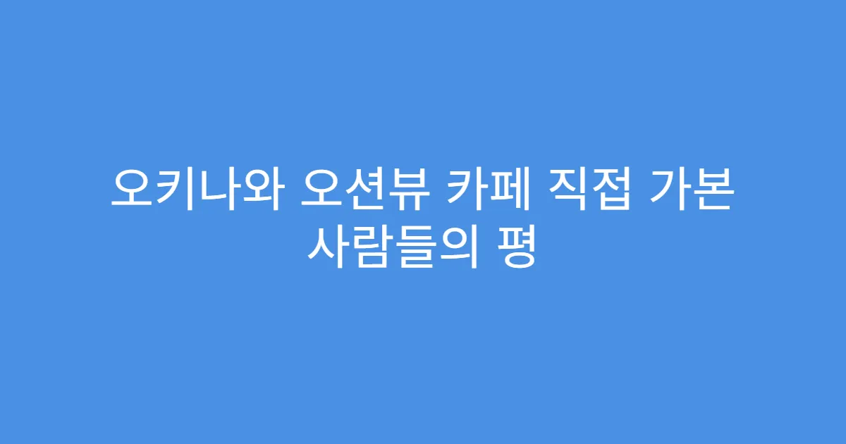 오키나와 오션뷰 카페 직접 가본 사람들의 평
