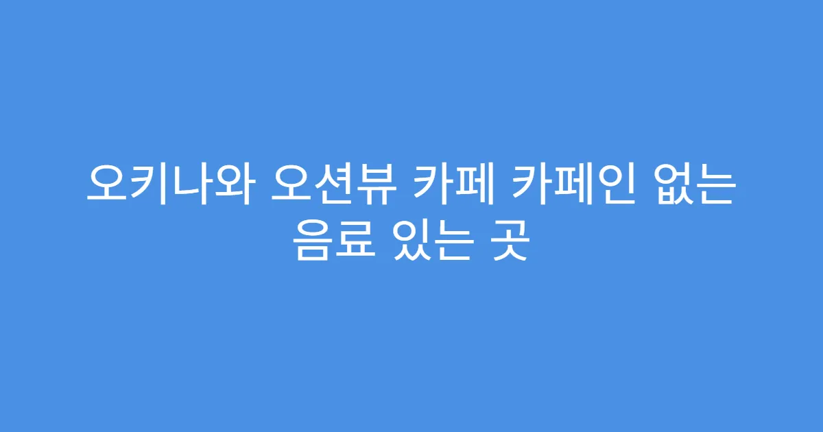 오키나와 오션뷰 카페 카페인 없는 음료 있는 곳